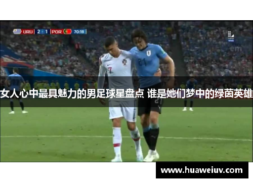 女人心中最具魅力的男足球星盘点 谁是她们梦中的绿茵英雄