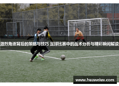 激烈角逐背后的策略与技巧 足球比赛中的战术分析与精彩瞬间解读