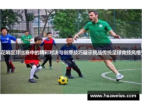 花哨足球比赛中的精彩对决与创意技巧展示挑战传统足球竞技风格
